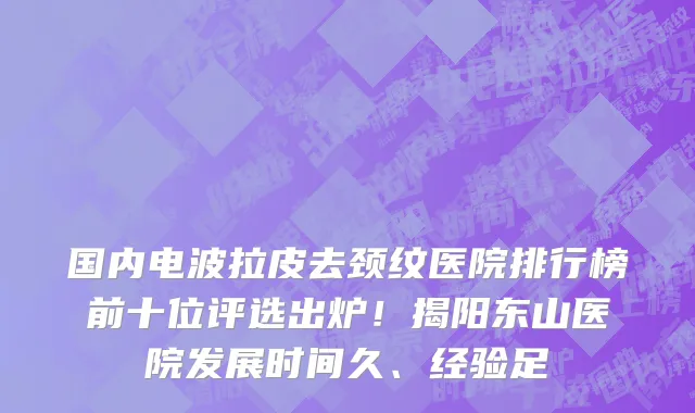国内电波拉皮去颈纹医院排行榜前十位评选出炉!揭阳东山医院发展时间久、经验足