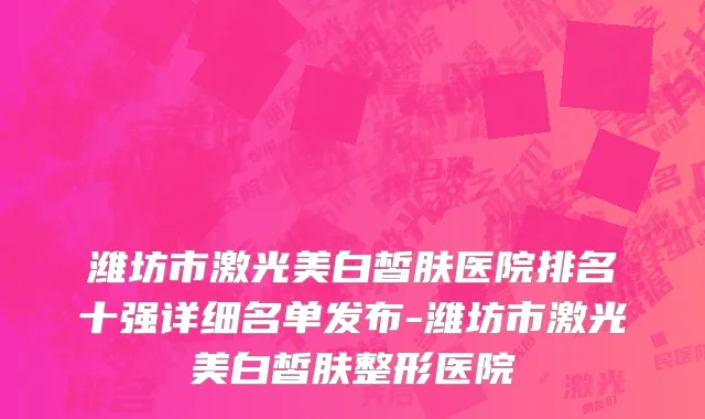 潍坊市激光美白皙肤医院排名十强详细名单发布-潍坊市激光美白皙肤整形医院