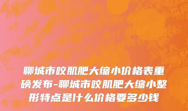 聊城市咬肌肥大缩小价格表重磅发布-聊城市咬肌肥大缩小整形特点是什么价格要多少钱