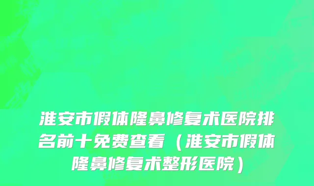 淮安市假体隆鼻修复术医院排名前十免费查看（淮安市假体隆鼻修复术整形医院）