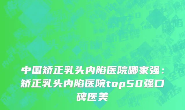 中国矫正乳头内陷医院哪家强：矫正乳头内陷医院top50强口碑医美