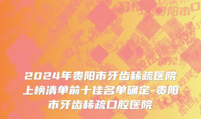 2024年贵阳市牙齿稀疏医院上榜清单前十佳名单确定-贵阳市牙齿稀疏口腔医院