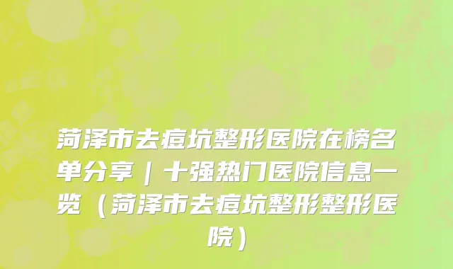 菏泽市去痘坑整形医院在榜名单分享｜十强热门医院信息一览（菏泽市去痘坑整形整形医院）