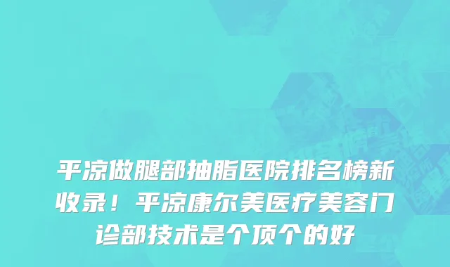 平凉做腿部抽脂医院排名榜新收录!平凉康尔美医疗美容门诊部技术是个顶个的好