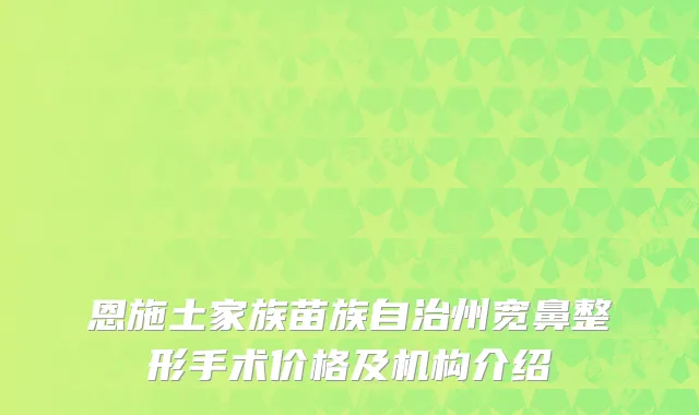 恩施土家族苗族自治州宽鼻整形手术价格及机构介绍