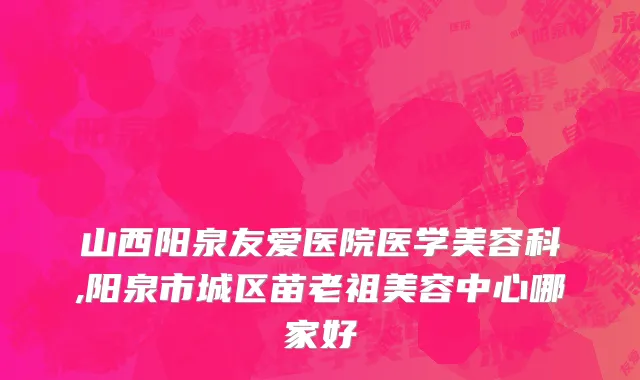 山西阳泉友爱医院医学美容科,阳泉市城区苗老祖美容中心哪家好