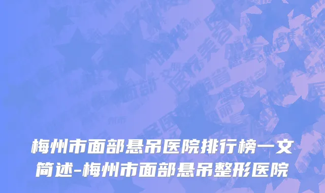 梅州市面部悬吊医院排行榜一文简述-梅州市面部悬吊整形医院