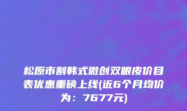 松原市割韩式微创双眼皮价目表优惠重磅上线(近6个月均价为：7677元)