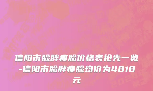 信阳市脸胖瘦脸价格表抢先一览-信阳市脸胖瘦脸均价为4818元