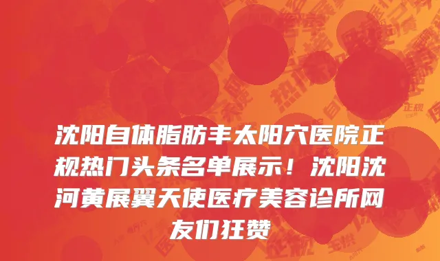 沈阳自体脂肪丰太阳穴医院正规热门头条名单展示！沈阳沈河黄展翼天使医疗美容诊所网友们狂赞