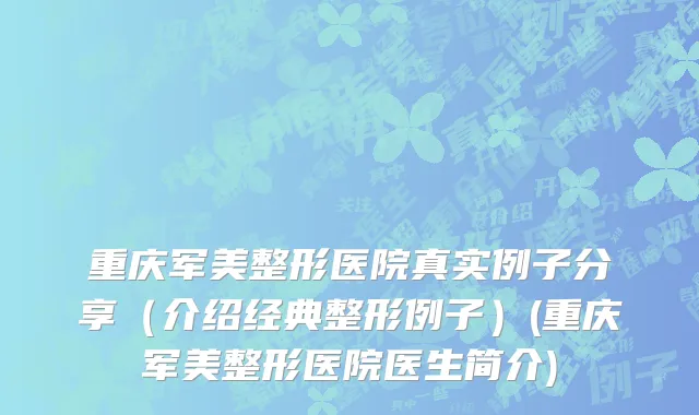 重庆军美整形医院真实例子分享（介绍经典整形例子）(重庆军美整形医院医生简介)