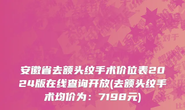 安徽省去额头纹手术价位表2024版在线查询开放(去额头纹手术均价为：7198元)