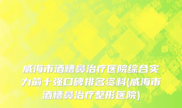 威海市酒糟鼻治疗医院综合实力前十强口碑排名资料(威海市酒糟鼻治疗整形医院)