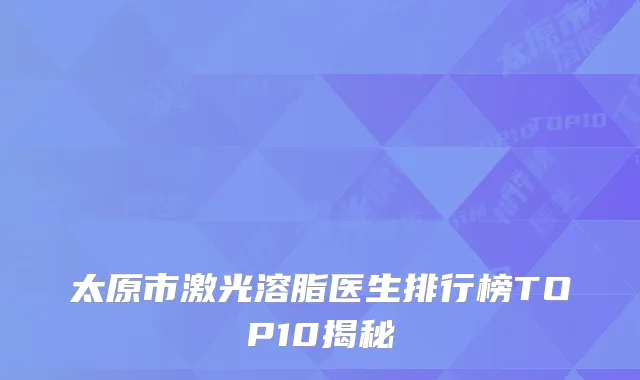 太原市激光溶脂医生排行榜TOP10揭秘