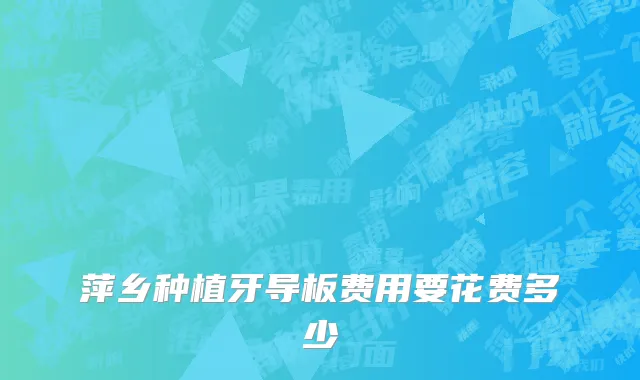 萍乡种植牙导板费用要花费多少