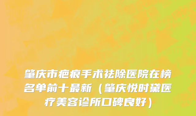 肇庆市疤痕手术祛除医院在榜名单前十最新（肇庆悦时黛医疗美容诊所口碑良好）