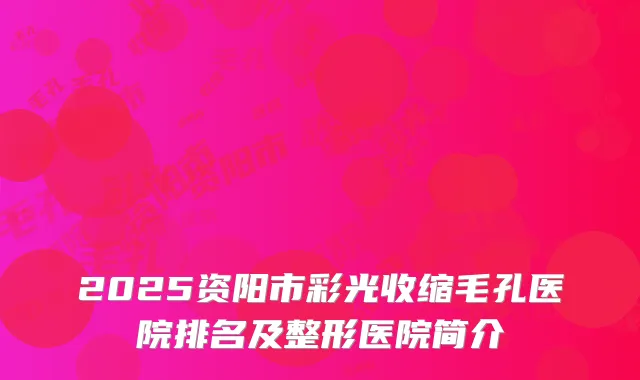 2025资阳市彩光收缩毛孔医院排名及整形医院简介