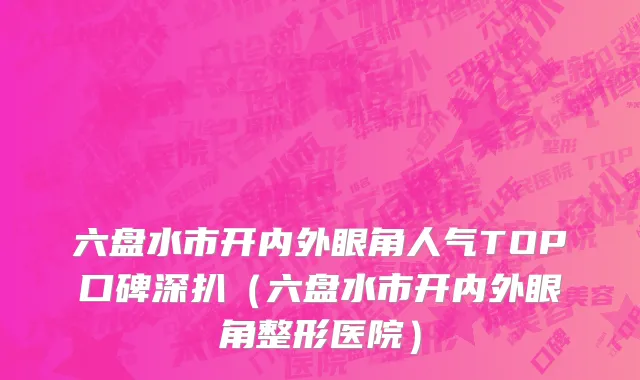 六盘水市开内外眼角人气TOP口碑深扒（六盘水市开内外眼角整形医院）