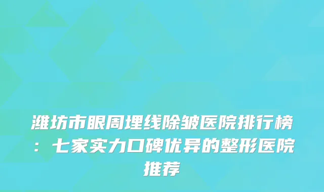 潍坊市眼周埋线除皱医院排行榜：七家实力口碑优异的整形医院推荐