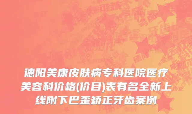 德阳美康皮肤病专科医院医疗美容科价格(价目)表有名全新上线附下巴歪矫正牙齿案例