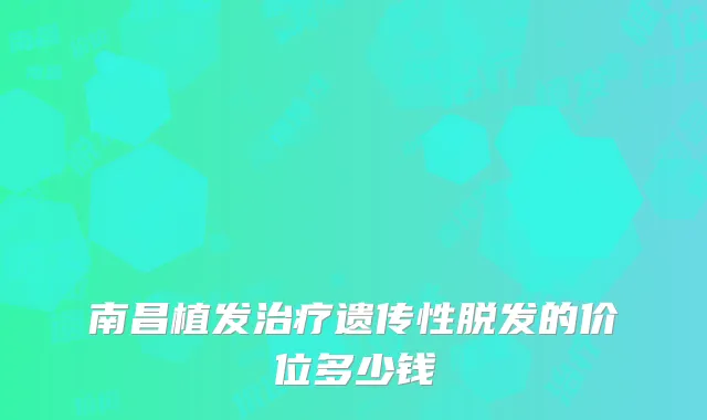南昌植发治疗遗传性脱发的价位多少钱