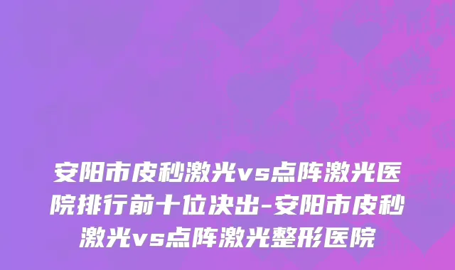 安阳市皮秒激光vs点阵激光医院排行前十位决出-安阳市皮秒激光vs点阵激光整形医院