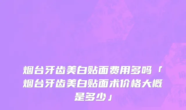 烟台牙齿美白贴面费用多吗「烟台牙齿美白贴面术价格大概是多少」