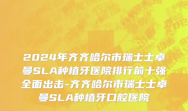 2024年齐齐哈尔市瑞士士卓曼SLA种植牙医院排行前十强全面出击-齐齐哈尔市瑞士士卓曼SLA种植牙口腔医院