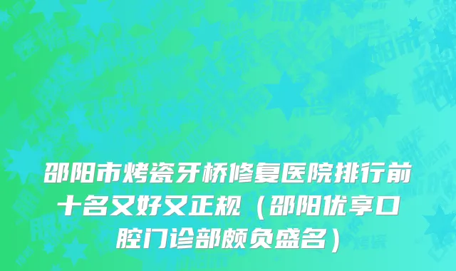 邵阳市烤瓷牙桥修复医院排行前十名又好又正规（邵阳优享口腔门诊部颇负盛名）