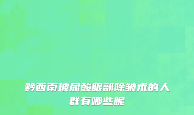黔西南玻尿酸眼部除皱术的人群有哪些呢