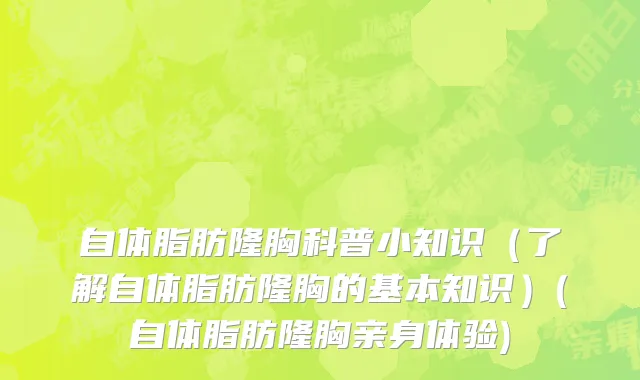 自体脂肪隆胸科普小知识（了解自体脂肪隆胸的基本知识）(自体脂肪隆胸亲身体验)