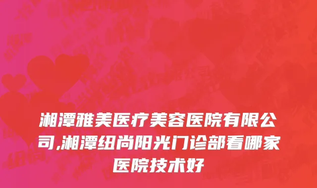 湘潭雅美医疗美容医院有限公司,湘潭纽尚阳光门诊部看哪家医院技术好