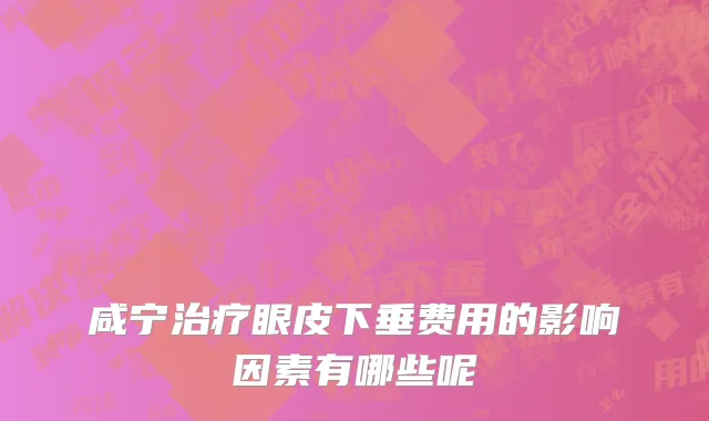 咸宁治疗眼皮下垂费用的影响因素有哪些呢