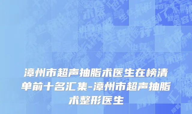 漳州市超声抽脂术医生在榜清单前十名汇集-漳州市超声抽脂术整形医生