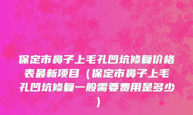 保定市鼻子上毛孔凹坑修复价格表最新项目（保定市鼻子上毛孔凹坑修复一般需要费用是多少）