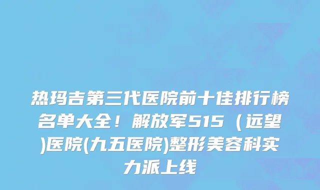 热玛吉第三代医院前十佳排行榜名单大全!解放军515(远望)医院(九五医院)整形美容科实力派上线