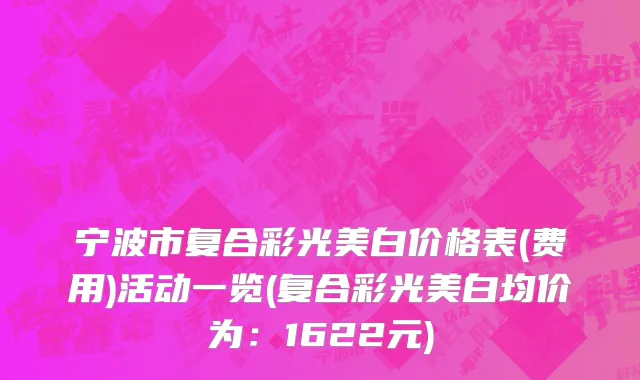 宁波市复合彩光美白价格表(费用)活动一览(复合彩光美白均价为：1622元)