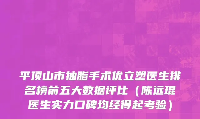 平顶山市抽脂手术优立塑医生排名榜前五大数据评比（陈远琨医生实力口碑均经得起考验）