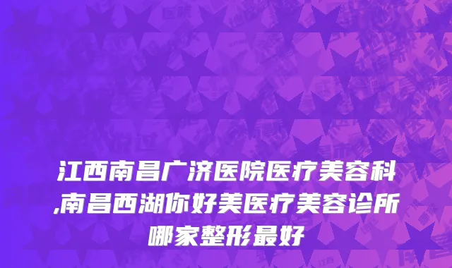 江西南昌广济医院医疗美容科,南昌西湖你好美医疗美容诊所哪家整形最好