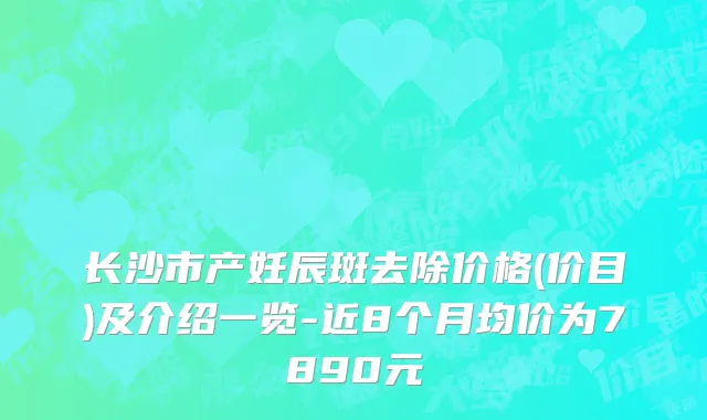 长沙市产妊辰斑去除价格(价目)及介绍一览-近8个月均价为7890元
