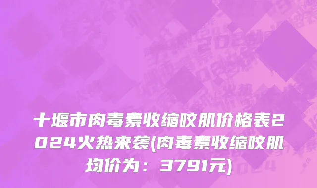 十堰市肉毒素收缩咬肌价格表2024火热来袭(肉毒素收缩咬肌均价为：3791元)