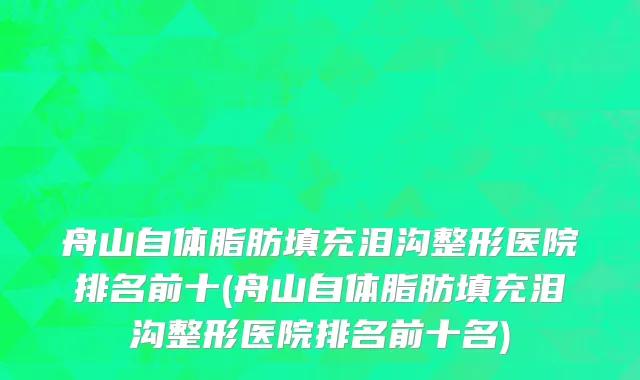 舟山自体脂肪填充泪沟整形医院排名前十(舟山自体脂肪填充泪沟整形医院排名前十名)