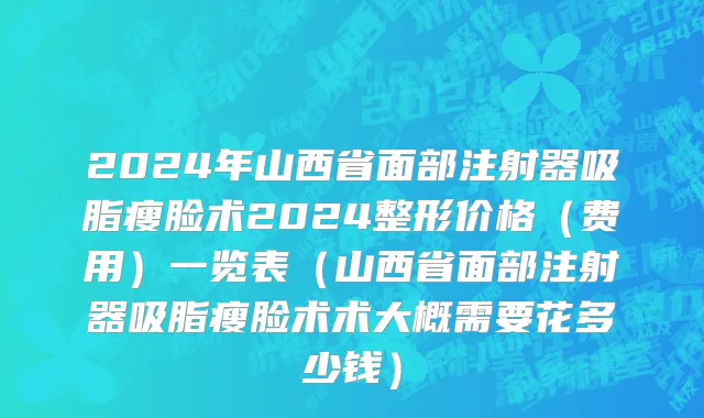 2024年山西省面部注射器吸脂瘦脸术2024整形价格（费用）一览表（山西省面部注射器吸脂瘦脸术术大概需要花多少钱）