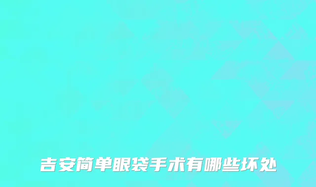 吉安简单眼袋手术有哪些坏处