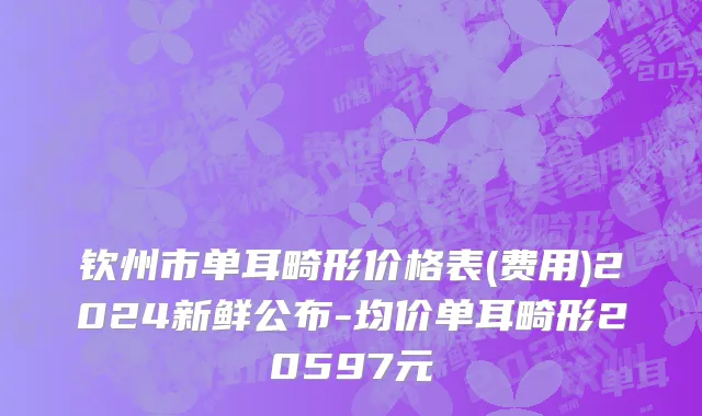 钦州市单耳畸形价格表(费用)2024新鲜公布-均价单耳畸形20597元