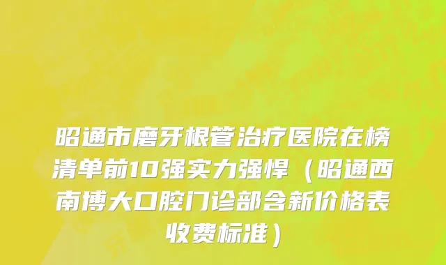 昭通市磨牙根管治疗医院在榜清单前10强实力强悍（昭通西南博大口腔门诊部含新价格表收费标准）