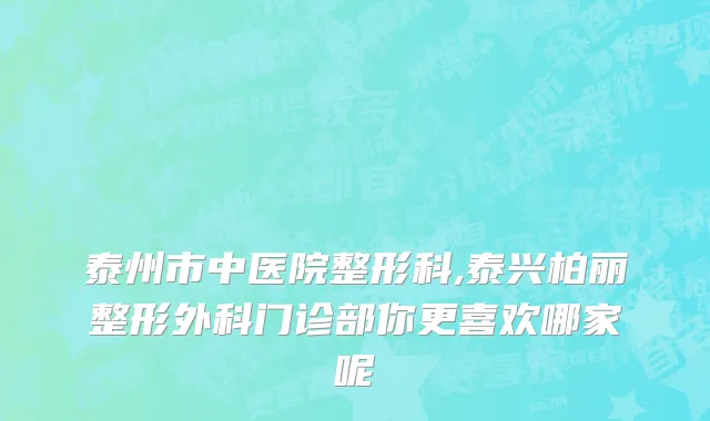 泰州市中医院整形科,泰兴柏丽整形外科门诊部你更喜欢哪家呢