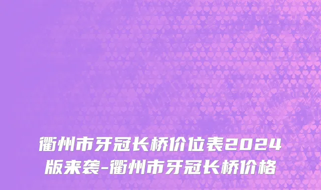 衢州市牙冠长桥价位表2024版来袭-衢州市牙冠长桥价格