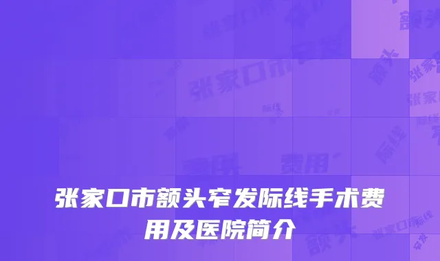 张家口市额头窄发际线手术费用及医院简介