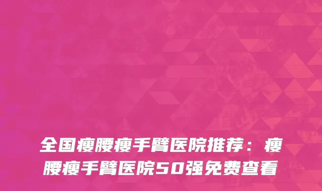 全国瘦腰瘦手臂医院推荐：瘦腰瘦手臂医院50强免费查看